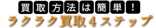 買取方法は簡単。らくらく買取4ステップ。